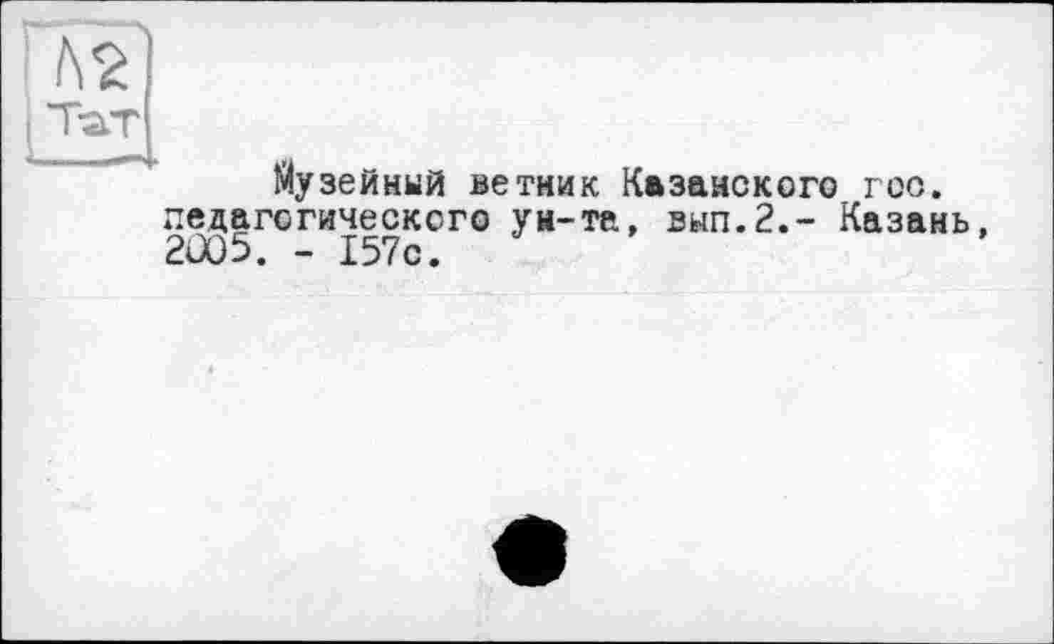 ﻿Музейный ветник Казанского гос. педагогического ун-та, внп.2.- Казань, 20)5. - 157с.